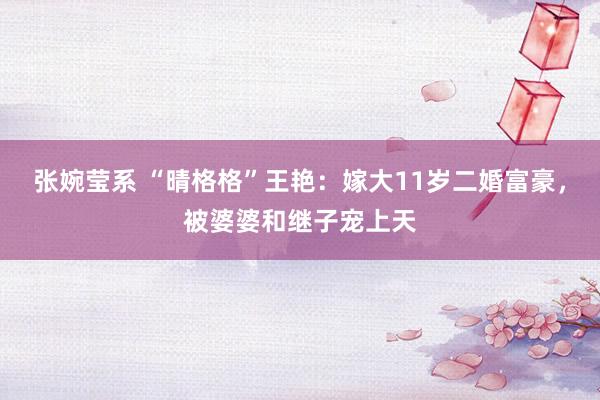 张婉莹系 “晴格格”王艳：嫁大11岁二婚富豪，被婆婆和继子宠上天