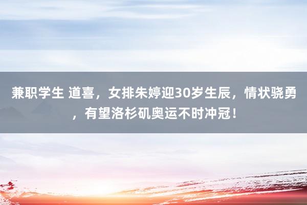 兼职学生 道喜，女排朱婷迎30岁生辰，情状骁勇，有望洛杉矶奥运不时冲冠！