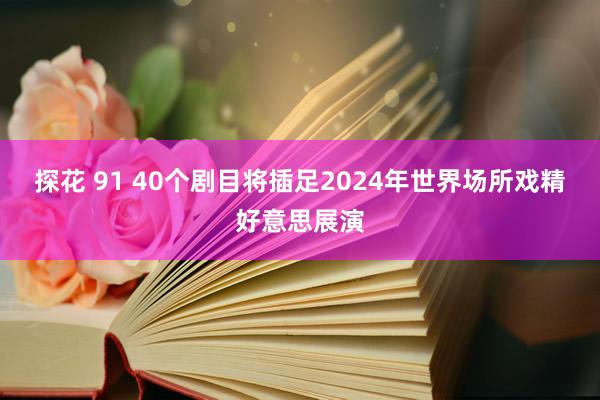 探花 91 40个剧目将插足2024年世界场所戏精好意思展演