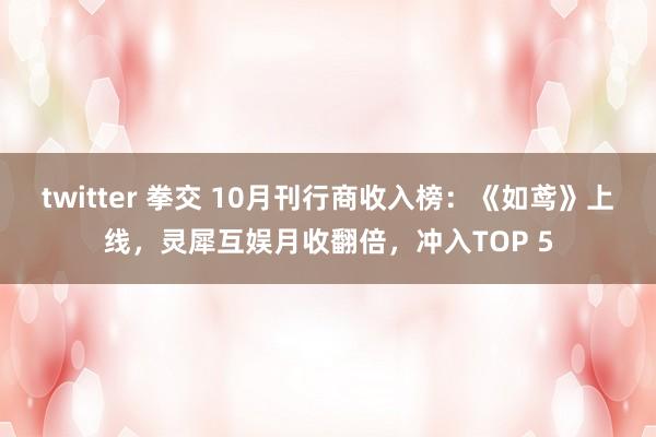 twitter 拳交 10月刊行商收入榜：《如鸢》上线，灵犀互娱月收翻倍，冲入TOP 5