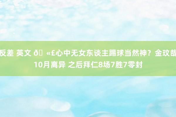 反差 英文 🫣心中无女东谈主踢球当然神？金玟哉10月离异 之后拜仁8场7胜7零封