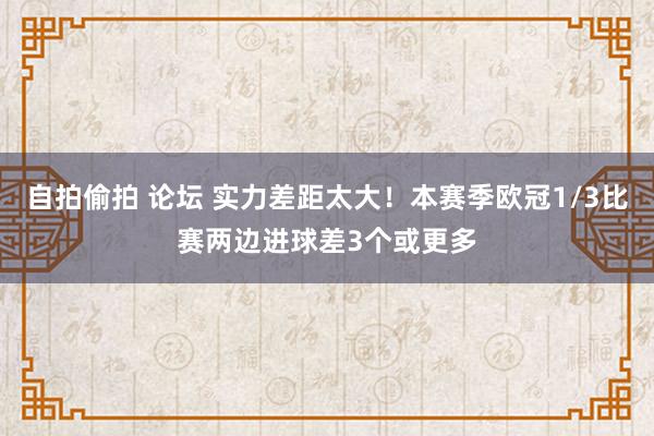 自拍偷拍 论坛 实力差距太大！本赛季欧冠1/3比赛两边进球差3个或更多