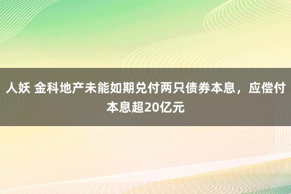 人妖 金科地产未能如期兑付两只债券本息，应偿付本息超20亿元