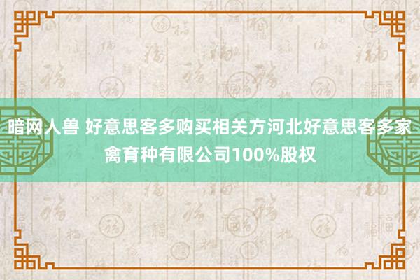 暗网人兽 好意思客多购买相关方河北好意思客多家禽育种有限公司100%股权