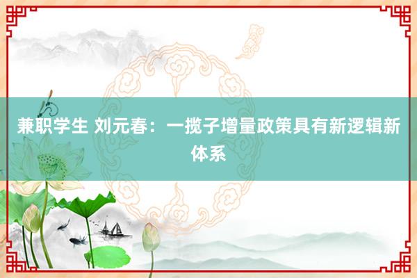 兼职学生 刘元春：一揽子增量政策具有新逻辑新体系