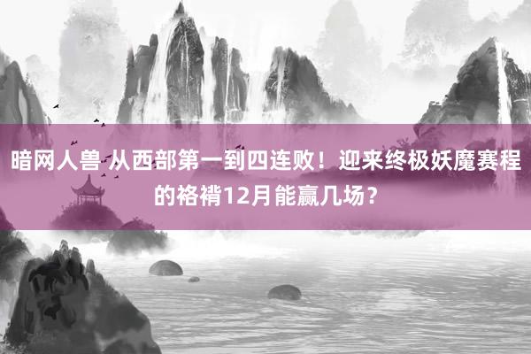 暗网人兽 从西部第一到四连败！迎来终极妖魔赛程的袼褙12月能赢几场？