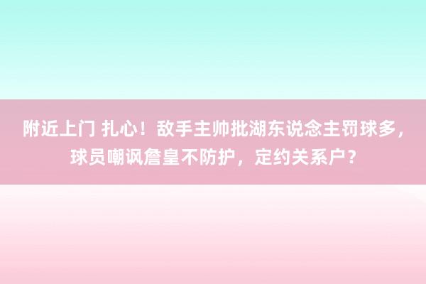 附近上门 扎心！敌手主帅批湖东说念主罚球多，球员嘲讽詹皇不防护，定约关系户？