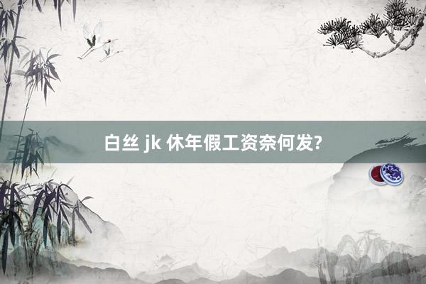 白丝 jk 休年假工资奈何发?