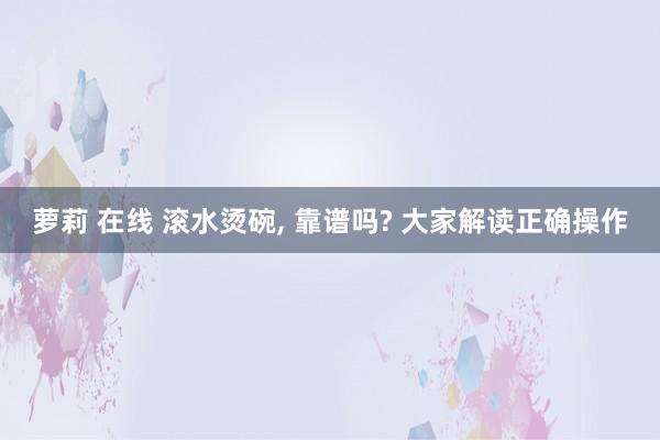 萝莉 在线 滚水烫碗， 靠谱吗? 大家解读正确操作