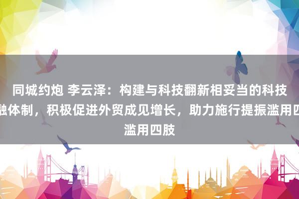 同城约炮 李云泽：构建与科技翻新相妥当的科技金融体制，积极促进外贸成见增长，助力施行提振滥用四肢