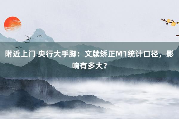 附近上门 央行大手脚：文牍矫正M1统计口径，影响有多大？