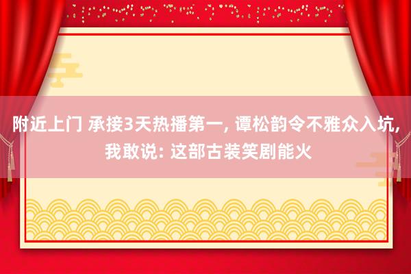 附近上门 承接3天热播第一， 谭松韵令不雅众入坑， 我敢说: 这部古装笑剧能火