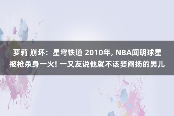 萝莉 崩坏：星穹铁道 2010年， NBA闻明球星被枪杀身一火! 一又友说他就不该娶阐扬的男儿