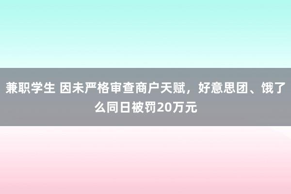 兼职学生 因未严格审查商户天赋，好意思团、饿了么同日被罚20万元