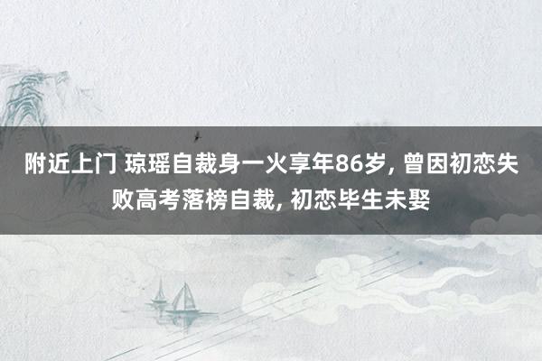 附近上门 琼瑶自裁身一火享年86岁， 曾因初恋失败高考落榜自裁， 初恋毕生未娶