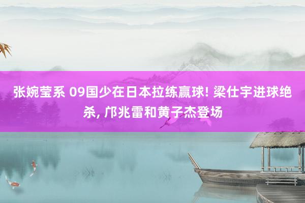 张婉莹系 09国少在日本拉练赢球! 梁仕宇进球绝杀， 邝兆雷和黄子杰登场