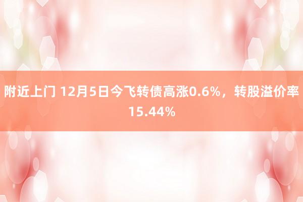 附近上门 12月5日今飞转债高涨0.6%，转股溢价率15.44%