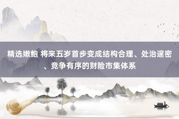 精选嫩鲍 将来五岁首步变成结构合理、处治邃密、竞争有序的财险市集体系