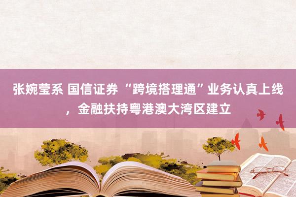 张婉莹系 国信证券 “跨境搭理通”业务认真上线，金融扶持粤港澳大湾区建立