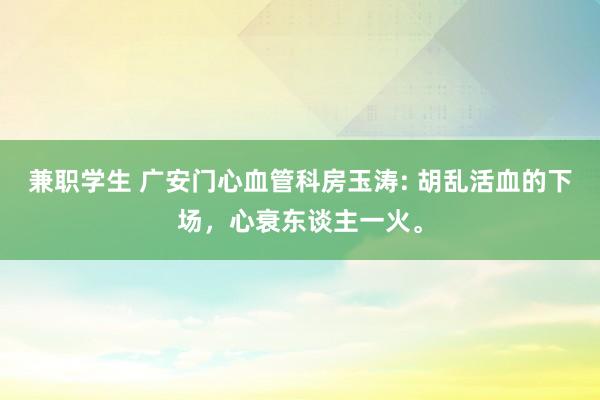 兼职学生 广安门心血管科房玉涛: 胡乱活血的下场，心衰东谈主一火。