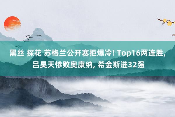 黑丝 探花 苏格兰公开赛拒爆冷! Top16两连胜， 吕昊天惨败奥康纳， 希金斯进32强