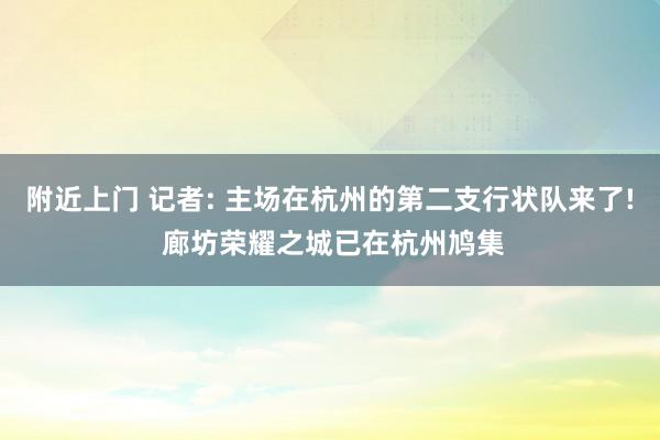 附近上门 记者: 主场在杭州的第二支行状队来了! 廊坊荣耀之城已在杭州鸠集