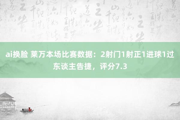 ai换脸 莱万本场比赛数据：2射门1射正1进球1过东谈主告捷，评分7.3