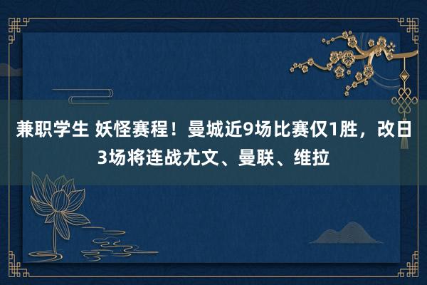 兼职学生 妖怪赛程！曼城近9场比赛仅1胜，改日3场将连战尤文、曼联、维拉