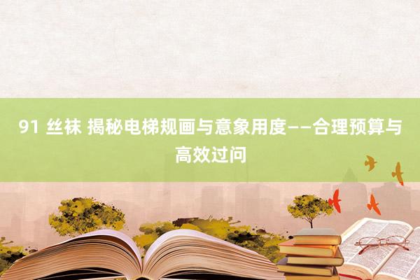 91 丝袜 揭秘电梯规画与意象用度——合理预算与高效过问