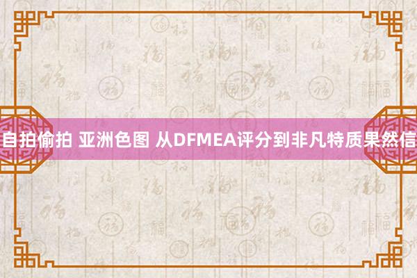 自拍偷拍 亚洲色图 从DFMEA评分到非凡特质果然信