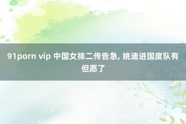 91porn vip 中国女排二传告急， 姚迪进国度队有但愿了