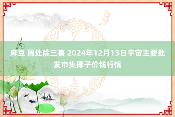 麻豆 周处除三害 2024年12月13日宇宙主要批发市集椰子价钱行情