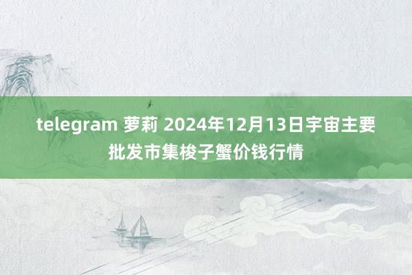 telegram 萝莉 2024年12月13日宇宙主要批发市集梭子蟹价钱行情