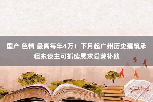 国产 色情 最高每年4万！下月起广州历史建筑承租东谈主可抓续恳求爱戴补助