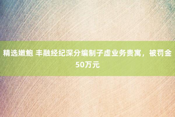 精选嫩鲍 丰融经纪深分编制子虚业务贵寓，被罚金50万元