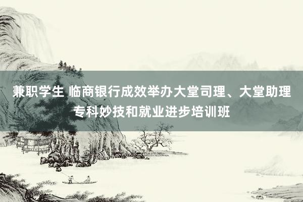 兼职学生 临商银行成效举办大堂司理、大堂助理专科妙技和就业进步培训班