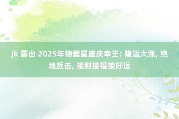 jk 露出 2025年锦鲤星座庆幸王: 隆运大涨， 绝地反击， 接财接福接好运