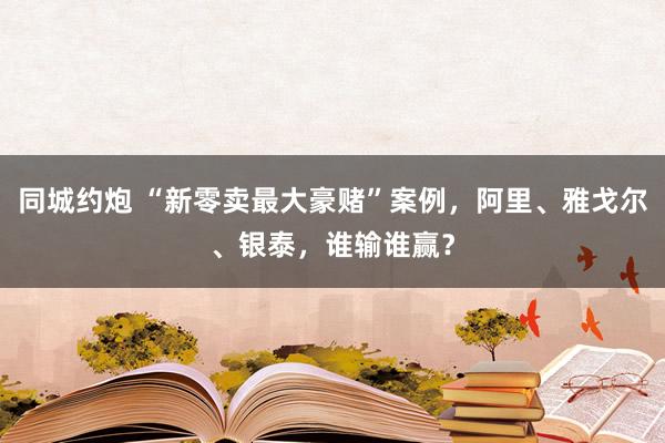 同城约炮 “新零卖最大豪赌”案例，阿里、雅戈尔、银泰，谁输谁赢？