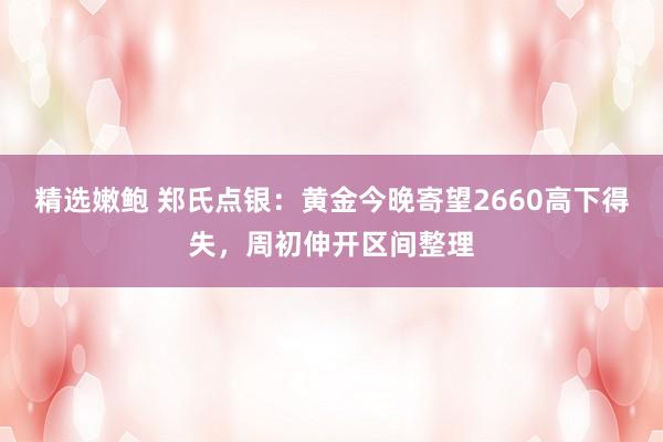 精选嫩鲍 郑氏点银：黄金今晚寄望2660高下得失，周初伸开区间整理