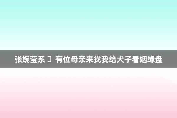 张婉莹系 ​有位母亲来找我给犬子看姻缘盘