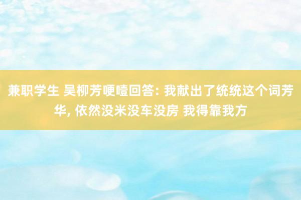 兼职学生 吴柳芳哽噎回答: 我献出了统统这个词芳华， 依然没米没车没房 我得靠我方