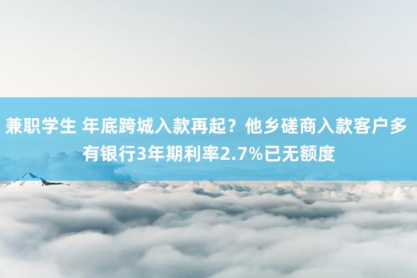 兼职学生 年底跨城入款再起？他乡磋商入款客户多 有银行3年期利率2.7%已无额度