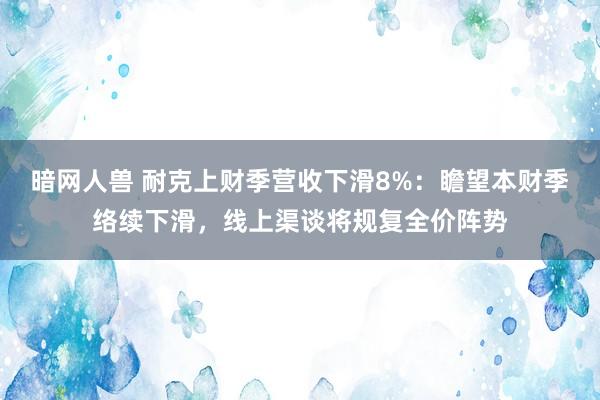 暗网人兽 耐克上财季营收下滑8%：瞻望本财季络续下滑，线上渠谈将规复全价阵势