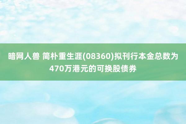 暗网人兽 简朴重生涯(08360)拟刊行本金总数为470万港元的可换股债券