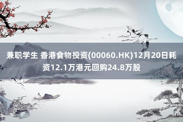 兼职学生 香港食物投资(00060.HK)12月20日耗资12.1万港元回购24.8万股