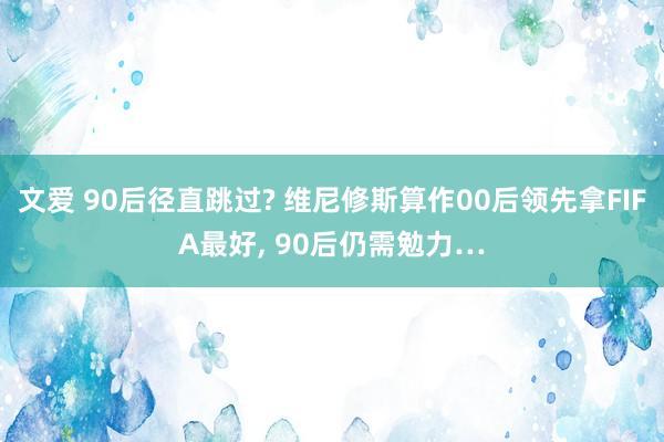 文爱 90后径直跳过? 维尼修斯算作00后领先拿FIFA最好， 90后仍需勉力…