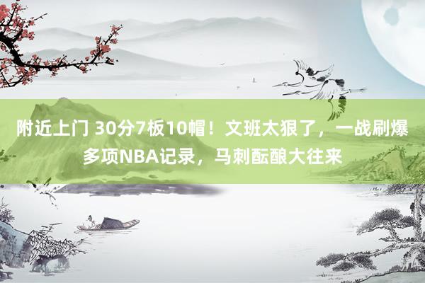 附近上门 30分7板10帽！文班太狠了，一战刷爆多项NBA记录，马刺酝酿大往来