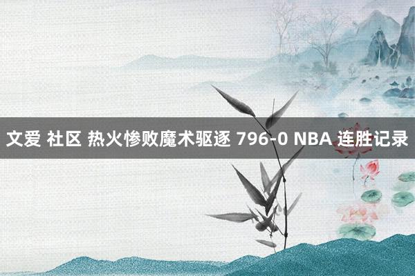 文爱 社区 热火惨败魔术驱逐 796-0 NBA 连胜记录