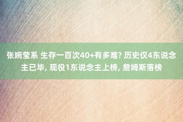 张婉莹系 生存一百次40+有多难? 历史仅4东说念主已毕， 现役1东说念主上榜， 詹姆斯落榜