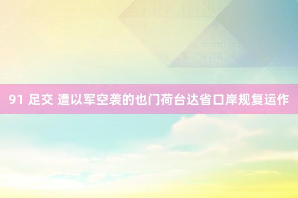 91 足交 遭以军空袭的也门荷台达省口岸规复运作